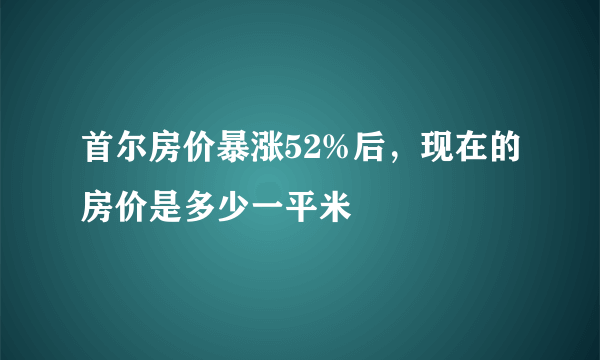 首尔房价暴涨52%后，现在的房价是多少一平米