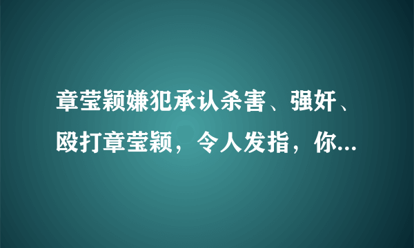 章莹颖嫌犯承认杀害、强奸、殴打章莹颖，令人发指，你怎么看？