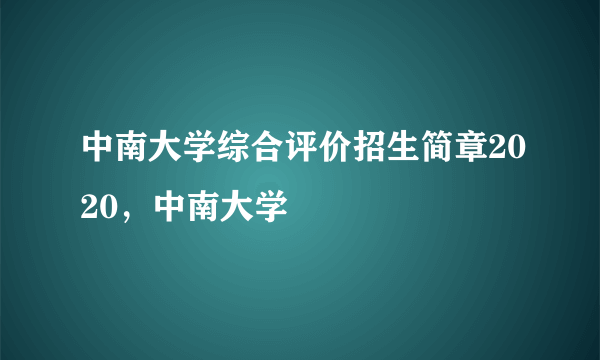 中南大学综合评价招生简章2020，中南大学