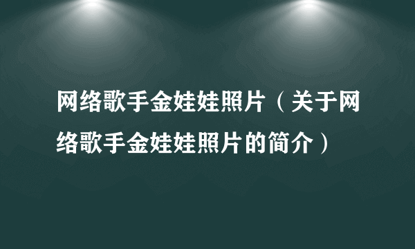 网络歌手金娃娃照片（关于网络歌手金娃娃照片的简介）