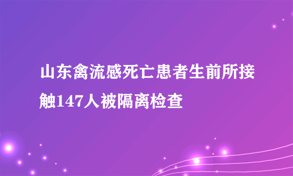 山东禽流感死亡患者生前所接触147人被隔离检查