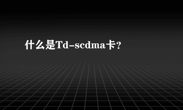 什么是Td-scdma卡？