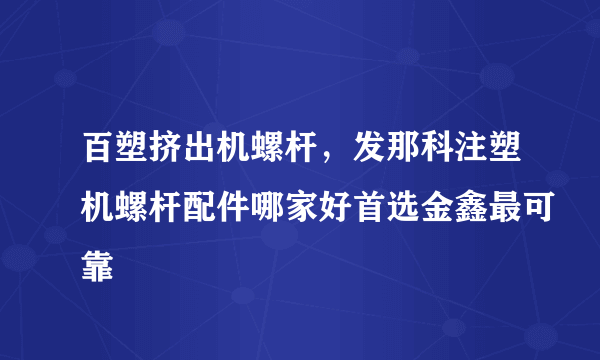 百塑挤出机螺杆，发那科注塑机螺杆配件哪家好首选金鑫最可靠