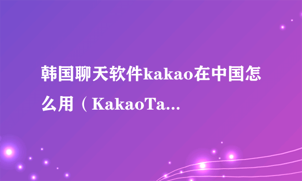 韩国聊天软件kakao在中国怎么用（KakaoTalk玩法详解）