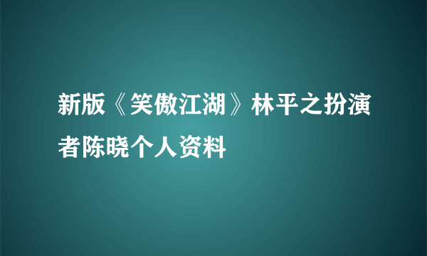 新版《笑傲江湖》林平之扮演者陈晓个人资料