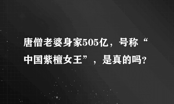 唐僧老婆身家505亿，号称“中国紫檀女王”，是真的吗？