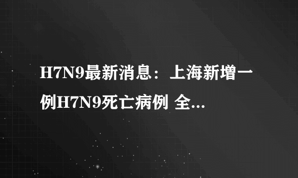 H7N9最新消息：上海新增一例H7N9死亡病例 全国死亡人数38人