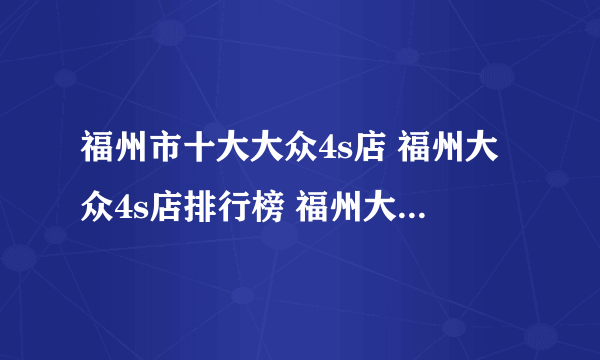 福州市十大大众4s店 福州大众4s店排行榜 福州大众汽车经销商