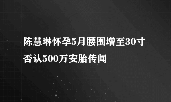 陈慧琳怀孕5月腰围增至30寸 否认500万安胎传闻