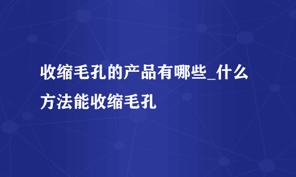 收缩毛孔的产品有哪些_什么方法能收缩毛孔