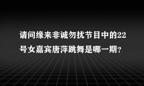 请问缘来非诚勿扰节目中的22号女嘉宾唐萍跳舞是哪一期？