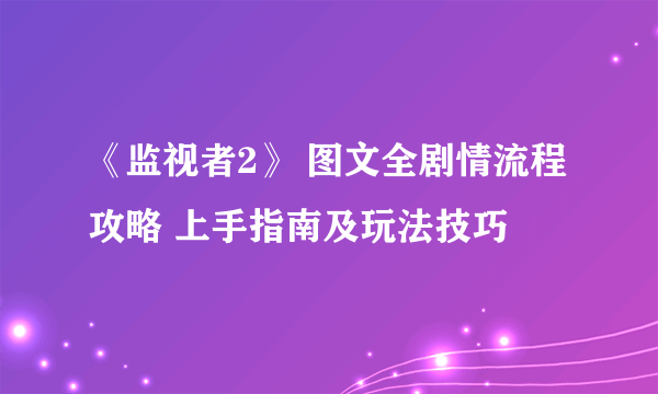 《监视者2》 图文全剧情流程攻略 上手指南及玩法技巧