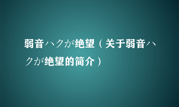 弱音ハクが绝望（关于弱音ハクが绝望的简介）