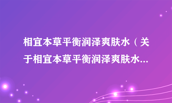 相宜本草平衡润泽爽肤水（关于相宜本草平衡润泽爽肤水的简介）