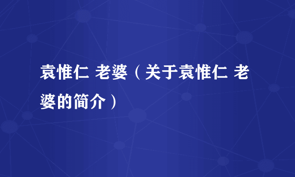 袁惟仁 老婆（关于袁惟仁 老婆的简介）