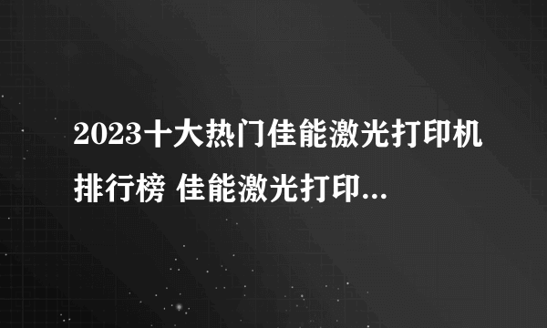 2023十大热门佳能激光打印机排行榜 佳能激光打印机哪款好【TOP榜】