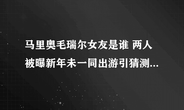 马里奥毛瑞尔女友是谁 两人被曝新年未一同出游引猜测_飞外网