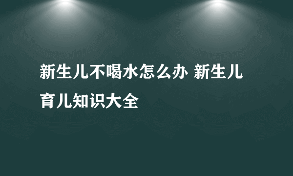 新生儿不喝水怎么办 新生儿育儿知识大全