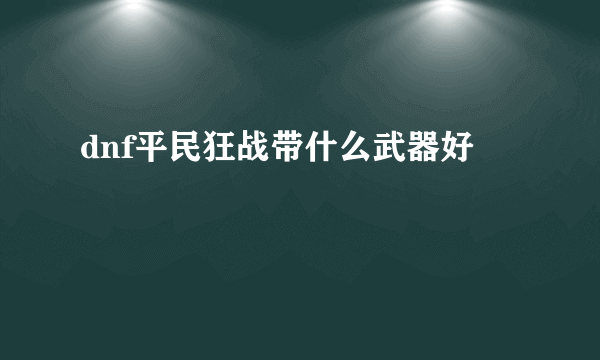 dnf平民狂战带什么武器好