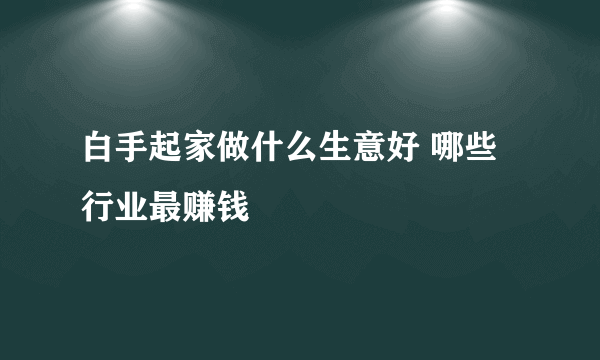 白手起家做什么生意好 哪些行业最赚钱