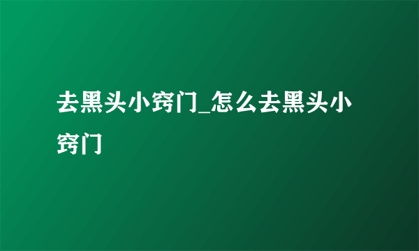 去黑头小窍门_怎么去黑头小窍门