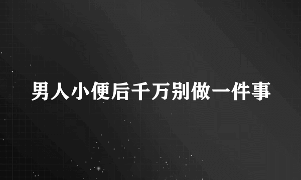 男人小便后千万别做一件事