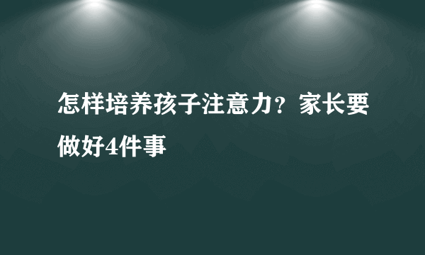 怎样培养孩子注意力？家长要做好4件事