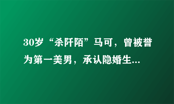 30岁“杀阡陌”马可，曾被誉为第一美男，承认隐婚生子生活幸福