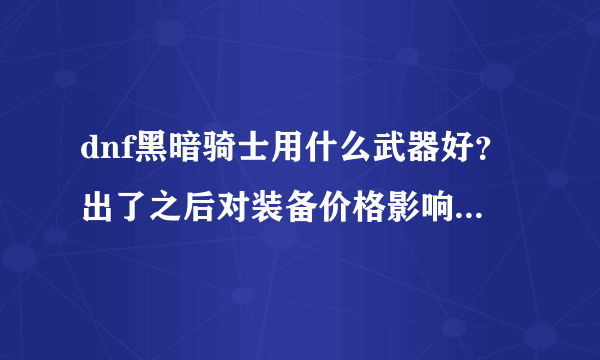 dnf黑暗骑士用什么武器好？出了之后对装备价格影响大吗？值不值得先囤装备？