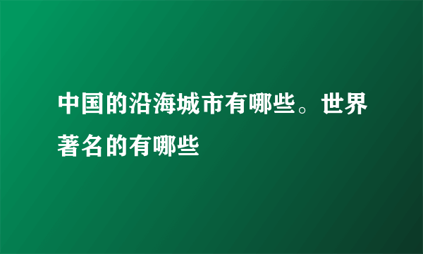 中国的沿海城市有哪些。世界著名的有哪些