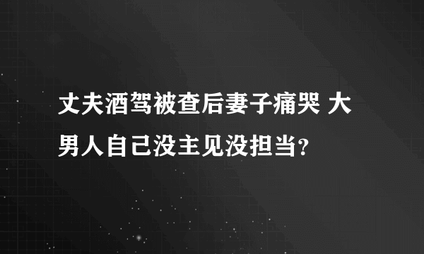 丈夫酒驾被查后妻子痛哭 大男人自己没主见没担当？