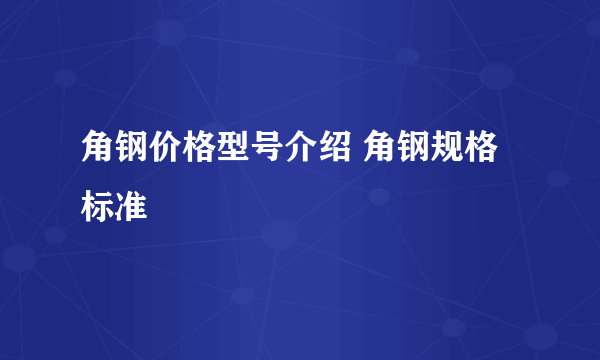 角钢价格型号介绍 角钢规格标准