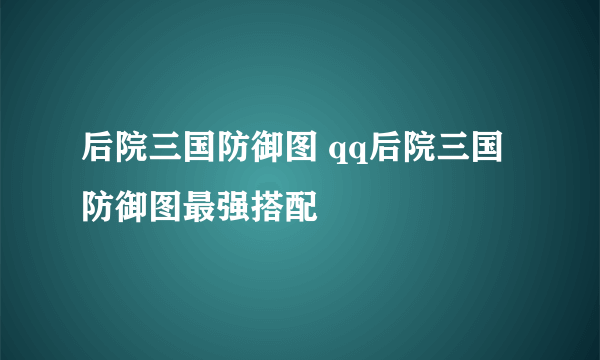 后院三国防御图 qq后院三国防御图最强搭配