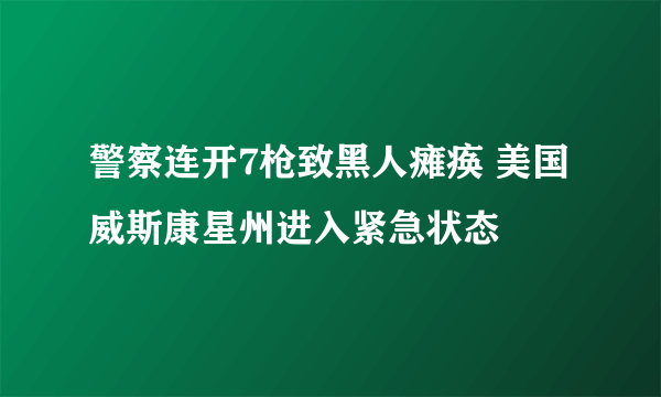 警察连开7枪致黑人瘫痪 美国威斯康星州进入紧急状态