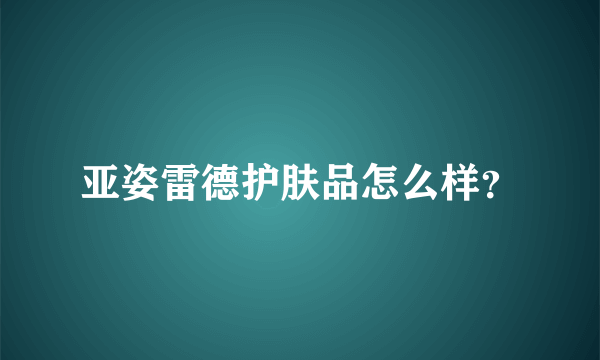 亚姿雷德护肤品怎么样？