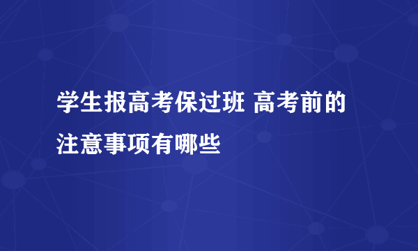 学生报高考保过班 高考前的注意事项有哪些