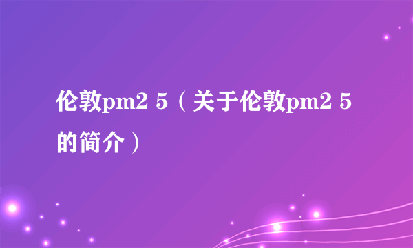 伦敦pm2 5（关于伦敦pm2 5的简介）