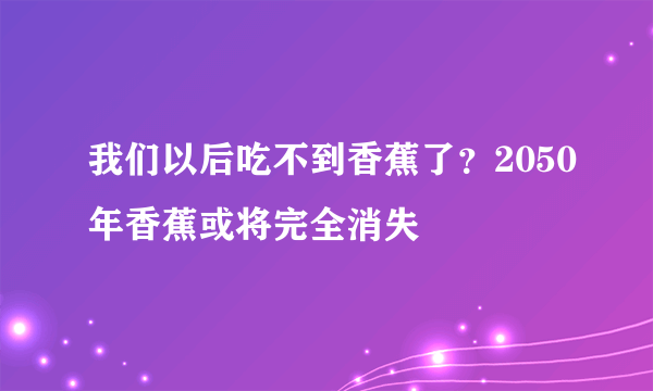 我们以后吃不到香蕉了？2050年香蕉或将完全消失