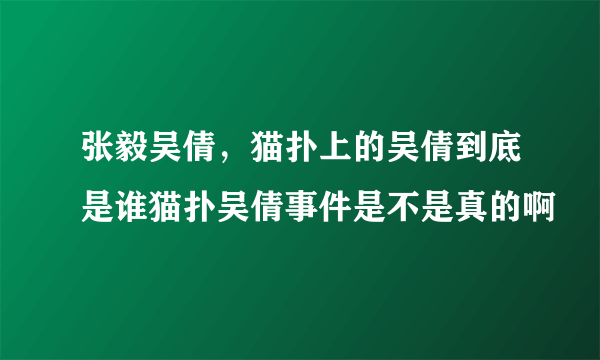 张毅吴倩，猫扑上的吴倩到底是谁猫扑吴倩事件是不是真的啊