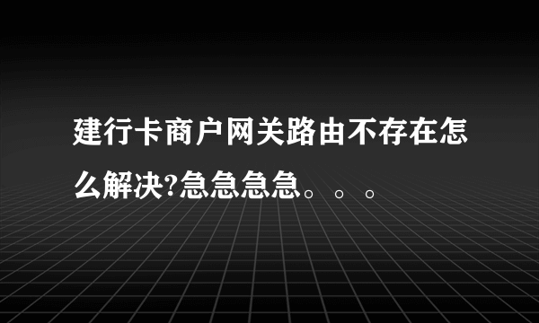 建行卡商户网关路由不存在怎么解决?急急急急。。。