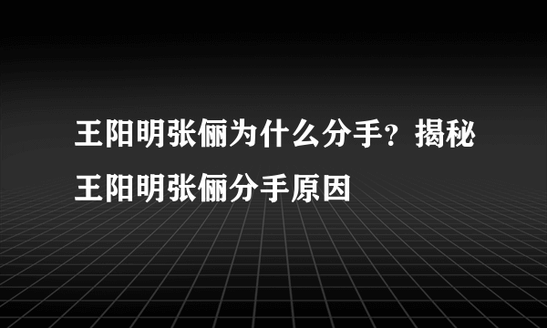 王阳明张俪为什么分手？揭秘王阳明张俪分手原因