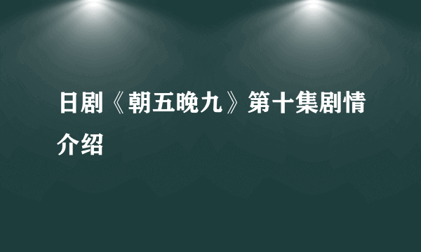 日剧《朝五晚九》第十集剧情介绍