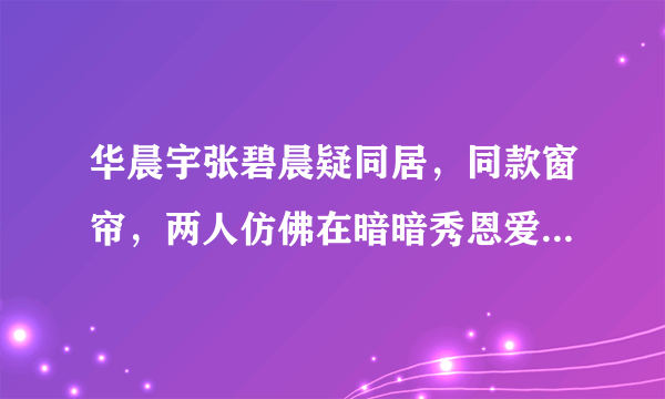 华晨宇张碧晨疑同居，同款窗帘，两人仿佛在暗暗秀恩爱-飞外网