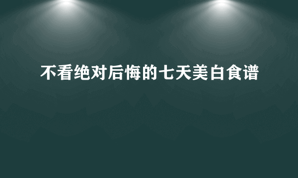 不看绝对后悔的七天美白食谱