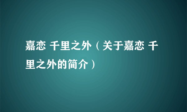 嘉恋 千里之外（关于嘉恋 千里之外的简介）