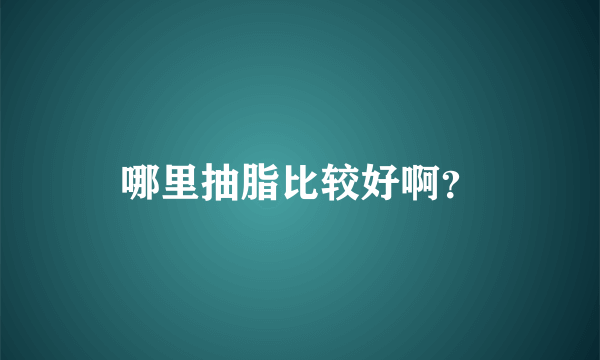 哪里抽脂比较好啊？