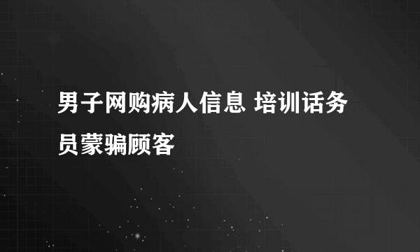 男子网购病人信息 培训话务员蒙骗顾客