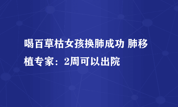 喝百草枯女孩换肺成功 肺移植专家：2周可以出院