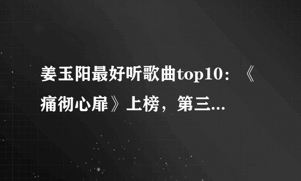 姜玉阳最好听歌曲top10：《痛彻心扉》上榜，第三句句入心