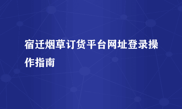 宿迁烟草订货平台网址登录操作指南